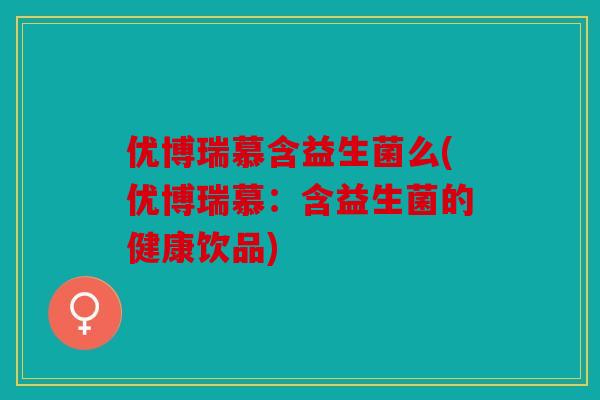 优博瑞慕含益生菌么(优博瑞慕：含益生菌的健康饮品)