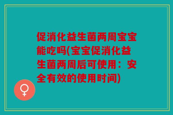 促消化益生菌两周宝宝能吃吗(宝宝促消化益生菌两周后可使用：安全有效的使用时间)