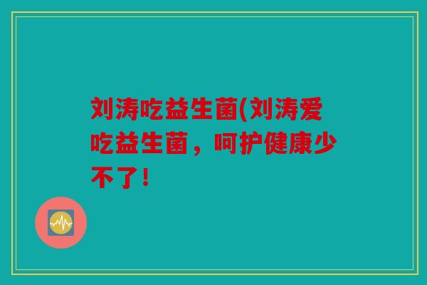 刘涛吃益生菌(刘涛爱吃益生菌，呵护健康少不了！