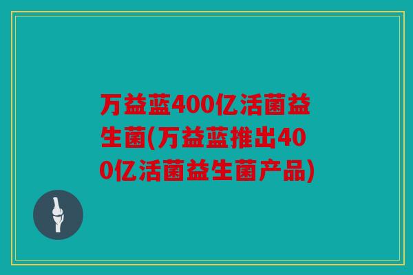 万益蓝400亿活菌益生菌(万益蓝推出400亿活菌益生菌产品)