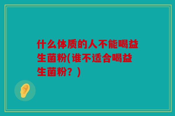什么体质的人不能喝益生菌粉(谁不适合喝益生菌粉？)