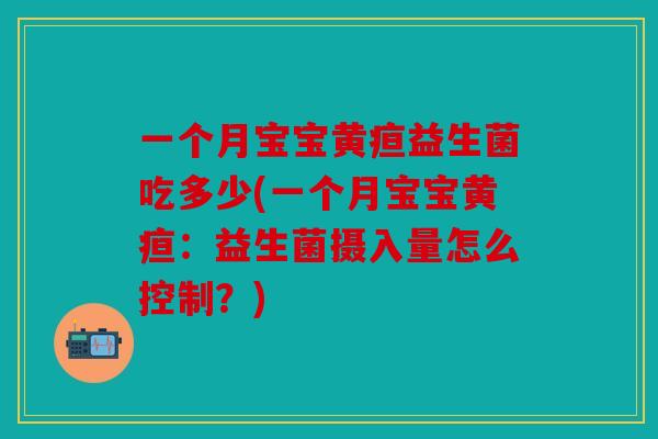 一个月宝宝黄疸益生菌吃多少(一个月宝宝黄疸：益生菌摄入量怎么控制？)