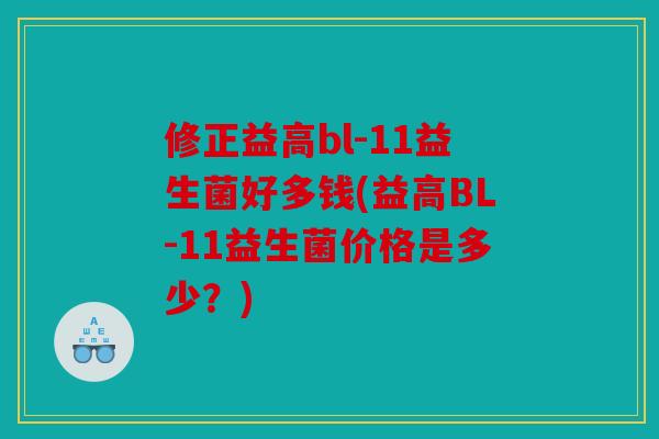 修正益高bl-11益生菌好多钱(益高BL-11益生菌价格是多少？)