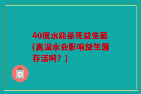 40度水能杀死益生菌(高温水会影响益生菌存活吗？)