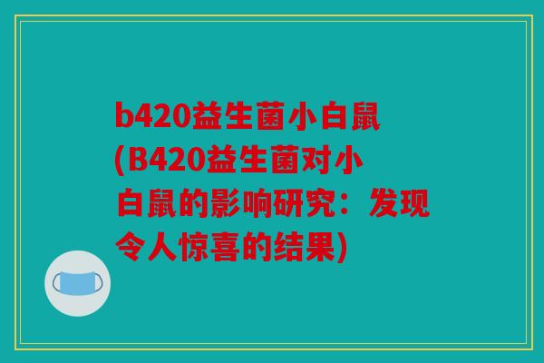 b420益生菌小白鼠(B420益生菌对小白鼠的影响研究：发现令人惊喜的结果)