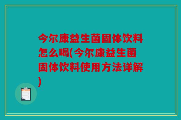 今尔康益生菌固体饮料怎么喝(今尔康益生菌固体饮料使用方法详解)