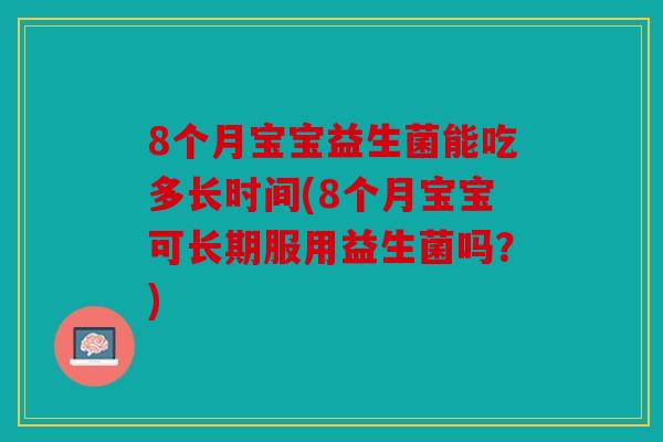 8个月宝宝益生菌能吃多长时间(8个月宝宝可长期服用益生菌吗?) 8个月宝宝益生菌能吃多长时间(8个月宝宝可长期服用益生菌吗?)