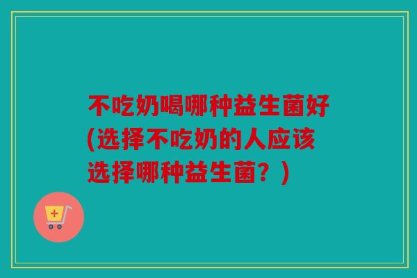 不吃奶喝哪种益生菌好(选择不吃奶的人应该选择哪种益生菌？)