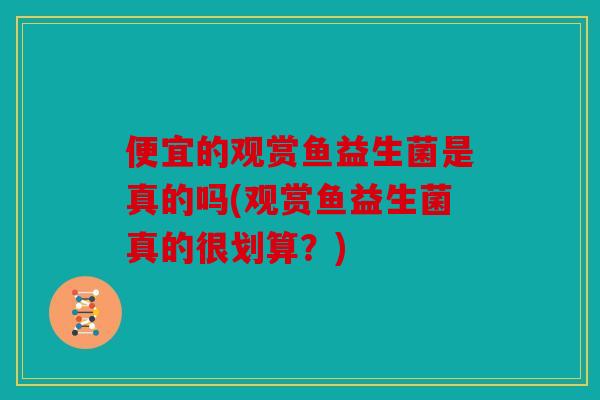 便宜的观赏鱼益生菌是真的吗(观赏鱼益生菌真的很划算?) 便宜的观赏鱼益生菌是真的吗(观赏鱼益生菌真的很划算?)