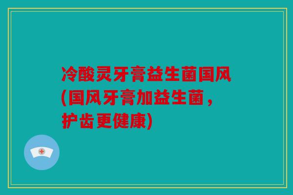 冷酸灵牙膏益生菌国风(国风牙膏加益生菌，护齿更健康)