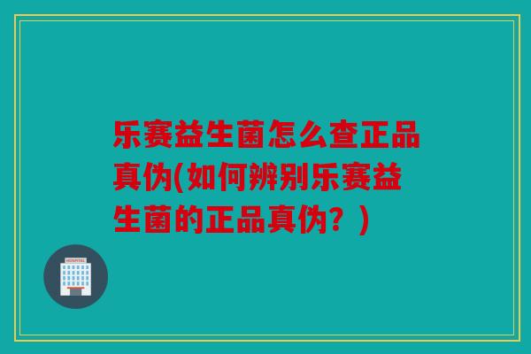 乐赛益生菌怎么查正品真伪(如何辨别乐赛益生菌的正品真伪？)