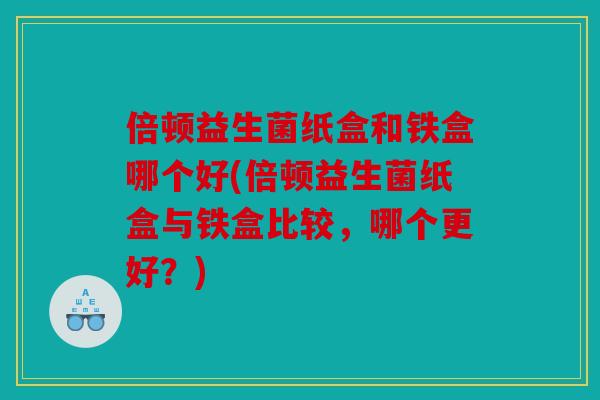 倍顿益生菌纸盒和铁盒哪个好(倍顿益生菌纸盒与铁盒比较,哪个更好?) 倍顿益生菌纸盒和铁盒哪个好(倍顿益生菌纸盒与铁盒比较,哪个更好?)