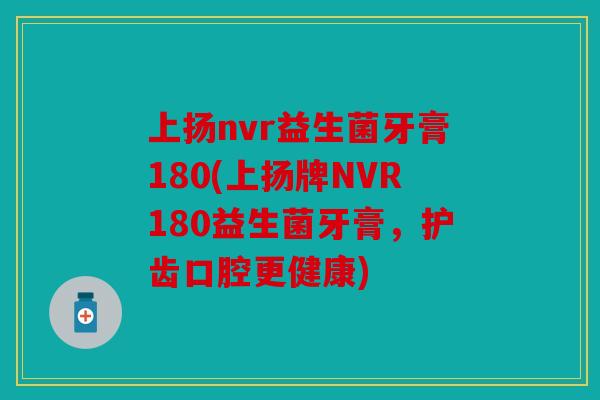 上扬nvr益生菌牙膏180(上扬牌NVR180益生菌牙膏，护齿口腔更健康)