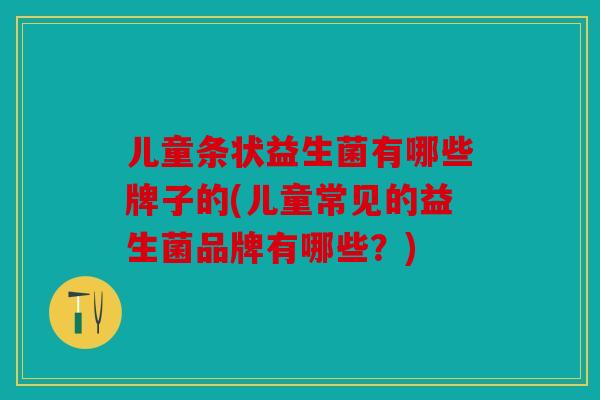 儿童条状益生菌有哪些牌子的(儿童常见的益生菌品牌有哪些?) 儿童条状益生菌有哪些牌子的(儿童常见的益生菌品牌有哪些?)