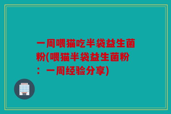 一周喂猫吃半袋益生菌粉(喂猫半袋益生菌粉：一周经验分享)