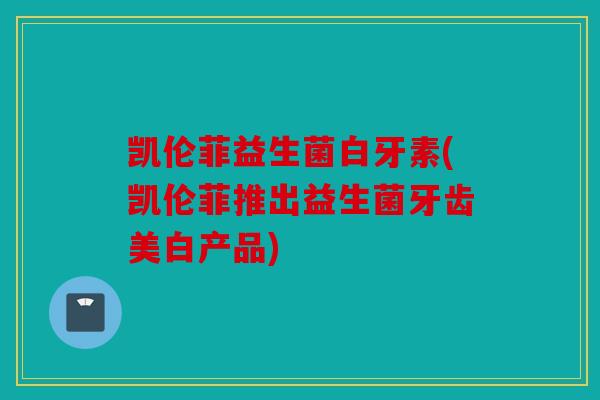 凯伦菲益生菌白牙素(凯伦菲推出益生菌牙齿美白产品)