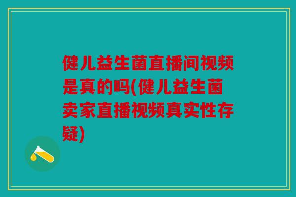 健儿益生菌直播间视频是真的吗(健儿益生菌卖家直播视频真实性存疑)