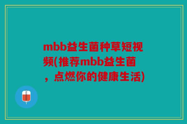 mbb益生菌种草短视频(推荐mbb益生菌,点燃你的健康生活) mbb益生菌种草短视频(推荐mbb益生菌,点燃你的健康生活)