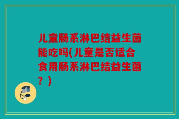 儿童肠系淋巴结益生菌能吃吗(儿童是否适合食用肠系淋巴结益生菌?) 儿童肠系淋巴结益生菌能吃吗(儿童是否适合食用肠系淋巴结益生菌?)