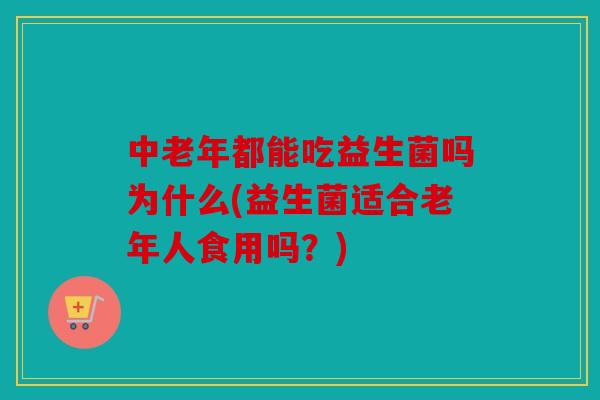中老年都能吃益生菌吗为什么(益生菌适合老年人食用吗？)