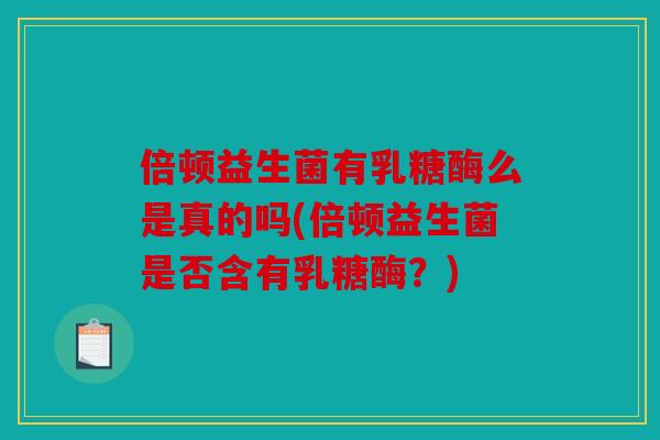 倍顿益生菌有乳糖酶么是真的吗(倍顿益生菌是否含有乳糖酶？)