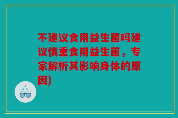 不建议食用益生菌吗建议慎重食用益生菌，专家解析其影响身体的原因)