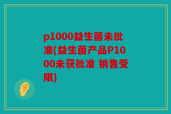 p1000益生菌未批准(益生菌产品P1000未获批准 销售受限)