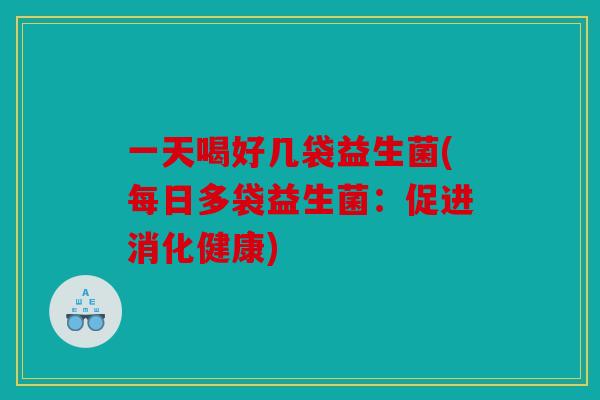 一天喝好几袋益生菌(每日多袋益生菌：促进消化健康)