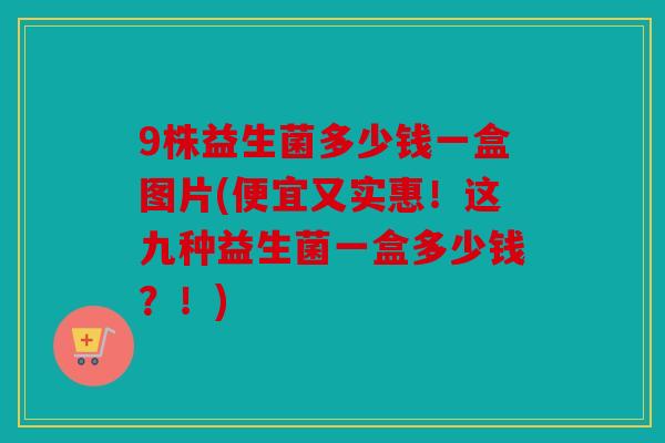 9株益生菌多少钱一盒图片(便宜又实惠！这九种益生菌一盒多少钱？！)