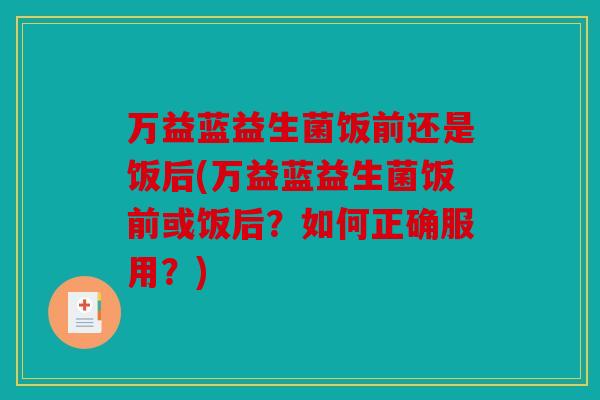 万益蓝益生菌饭前还是饭后(万益蓝益生菌饭前或饭后？如何正确服用？)