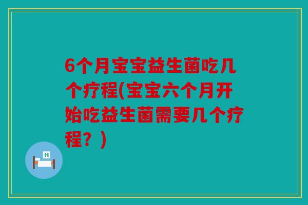 6个月宝宝益生菌吃几个疗程(宝宝六个月开始吃益生菌需要几个疗程？)