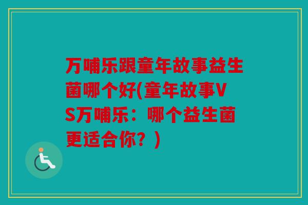 万哺乐跟童年故事益生菌哪个好(童年故事VS万哺乐：哪个益生菌更适合你？)