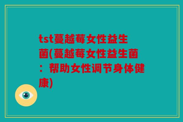 tst蔓越莓女性益生菌(蔓越莓女性益生菌:帮助女性调节身体健康) tst蔓越莓女性益生菌(蔓越莓女性益生菌:帮助女性调节身体健康)