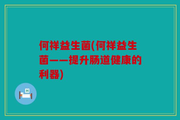 何祥益生菌(何祥益生菌——提升肠道健康的利器) 何祥益生菌(何祥益生菌——提升肠道健康的利器)