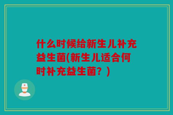 什么时候给新生儿补充益生菌(新生儿适合何时补充益生菌?) 什么时候给新生儿补充益生菌(新生儿适合何时补充益生菌?)