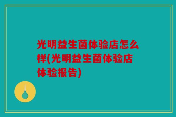 光明益生菌体验店怎么样(光明益生菌体验店体验报告)