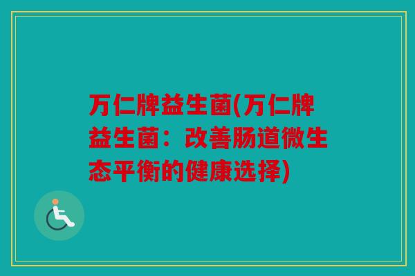 万仁牌益生菌(万仁牌益生菌:改善肠道微生态平衡的健康选择) 万仁牌益生菌(万仁牌益生菌:改善肠道微生态平衡的健康选择)