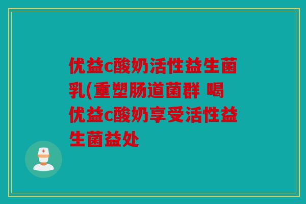 优益c酸奶活性益生菌乳(重塑肠道菌群 喝优益c酸奶享受活性益生菌益处