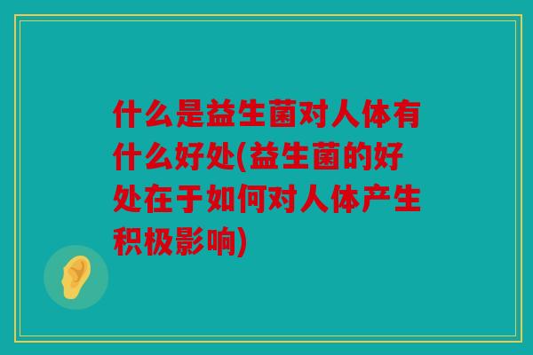 什么是益生菌对人体有什么好处(益生菌的好处在于如何对人体产生积极影响)