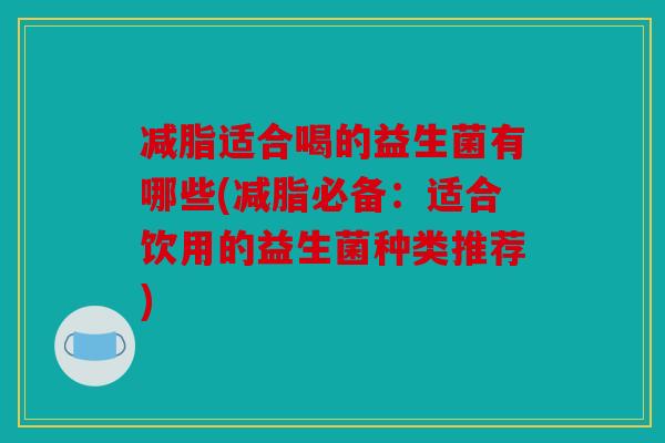 减脂适合喝的益生菌有哪些(减脂必备:适合饮用的益生菌种类推荐) 减脂适合喝的益生菌有哪些(减脂必备:适合饮用的益生菌种类推荐)