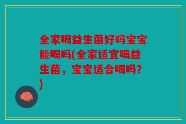全家喝益生菌好吗宝宝能喝吗(全家适宜喝益生菌，宝宝适合喝吗？)