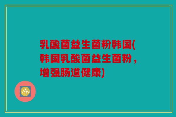 乳酸菌益生菌粉韩国(韩国乳酸菌益生菌粉，增强肠道健康)