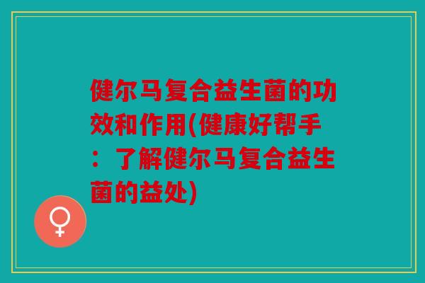 健尔马复合益生菌的功效和作用(健康好帮手：了解健尔马复合益生菌的益处)