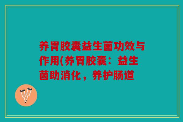 养胃胶囊益生菌功效与作用(养胃胶囊：益生菌助消化，养护肠道