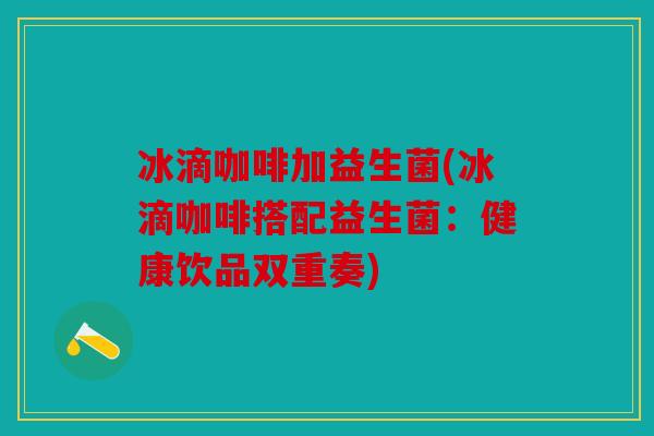 冰滴咖啡加益生菌(冰滴咖啡搭配益生菌：健康饮品双重奏)
