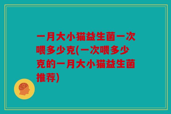 一月大小猫益生菌一次喂多少克(一次喂多少克的一月大小猫益生菌推荐)