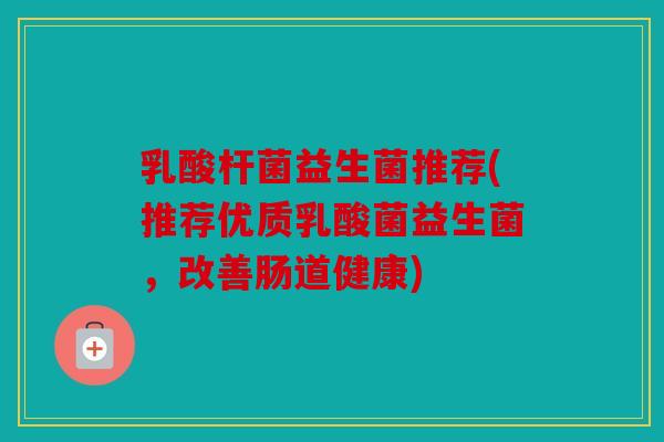 乳酸杆菌益生菌推荐(推荐优质乳酸菌益生菌,改善肠道健康) 乳酸杆菌益生菌推荐(推荐优质乳酸菌益生菌,改善肠道健康)