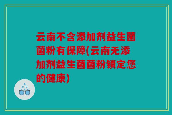 云南不含添加剂益生菌菌粉有保障(云南无添加剂益生菌菌粉锁定您的健康)