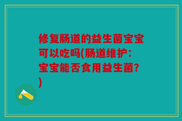 修复肠道的益生菌宝宝可以吃吗(肠道维护:宝宝能否食用益生菌?) 修复肠道的益生菌宝宝可以吃吗(肠道维护:宝宝能否食用益生菌?)