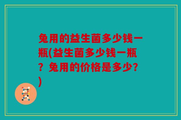 兔用的益生菌多少钱一瓶(益生菌多少钱一瓶？兔用的价格是多少？)